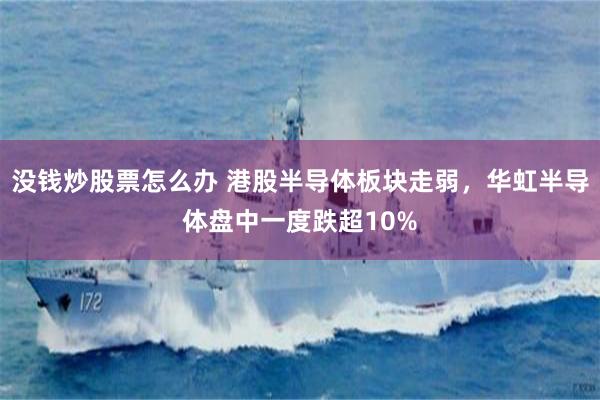 没钱炒股票怎么办 港股半导体板块走弱，华虹半导体盘中一度跌超10%