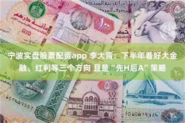 宁波实盘股票配资app 李大霄：下半年看好大金融、红利等三个方向 且是“先H后A”策略