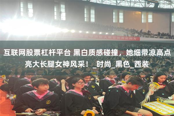 互联网股票杠杆平台 黑白质感碰撞，她细带凉高点亮大长腿女神风采！_时尚_黑色_西装