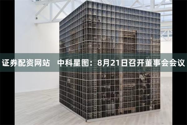 证券配资网站   中科星图：8月21日召开董事会会议
