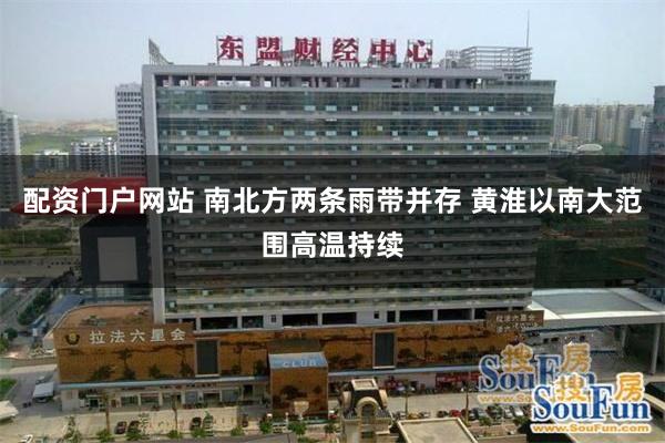配资门户网站 南北方两条雨带并存 黄淮以南大范围高温持续