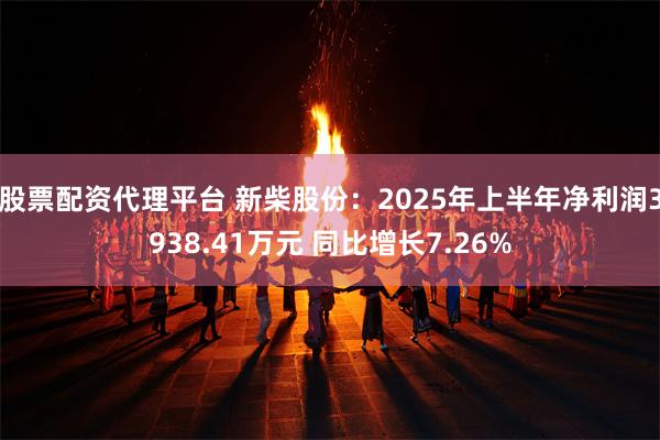 股票配资代理平台 新柴股份：2025年上半年净利润3938.41万元 同比增长7.26%