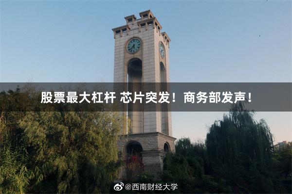 股票最大杠杆 芯片突发！商务部发声！