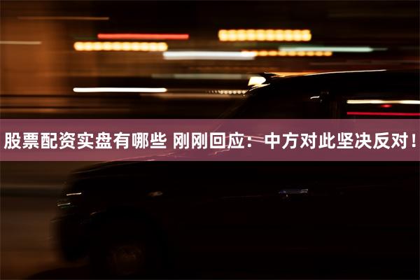 股票配资实盘有哪些 刚刚回应:中方对此坚决反对!