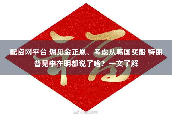 配资网平台 想见金正恩、考虑从韩国买船 特朗普见李在明都说了啥？一文了解