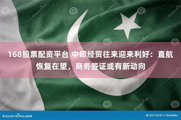 168股票配资平台 中印经贸往来迎来利好：直航恢复在望，商务签证或有新动向