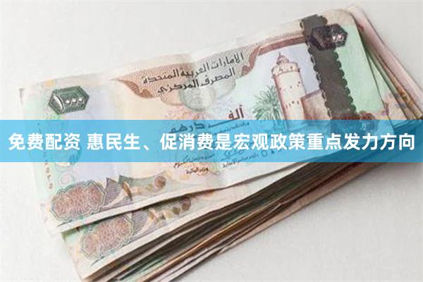 免费配资 惠民生、促消费是宏观政策重点发力方向
