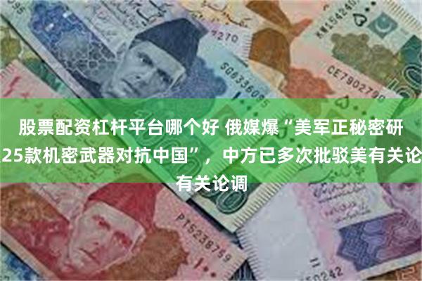 股票配资杠杆平台哪个好 俄媒爆“美军正秘密研发25款机密武器对抗中国”，中方已多次批驳美有关论调