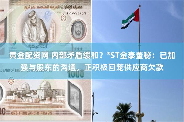 黄金配资网 内部矛盾缓和？*ST金泰董秘：已加强与股东的沟通，正积极回笼供应商欠款