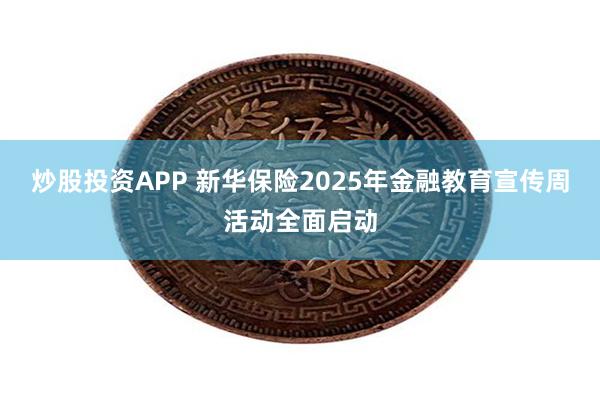 炒股投资APP 新华保险2025年金融教育宣传周活动全面启动