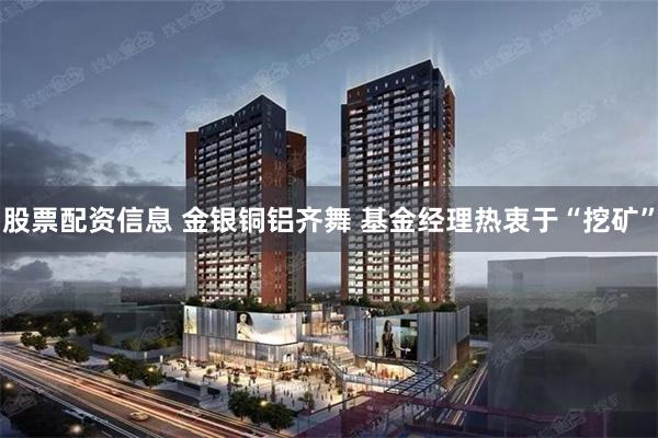 股票配资信息 金银铜铝齐舞 基金经理热衷于“挖矿”