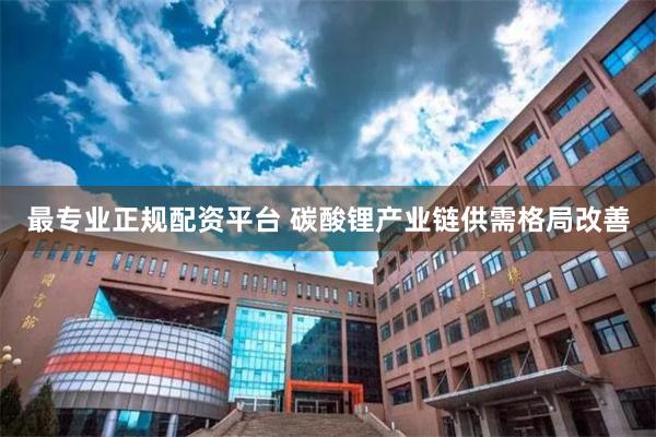 最专业正规配资平台 碳酸锂产业链供需格局改善